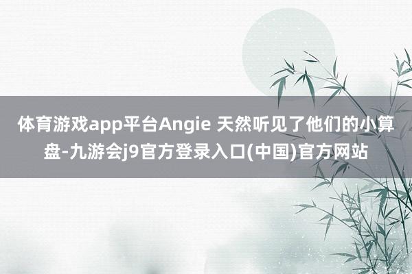体育游戏app平台Angie 天然听见了他们的小算盘-九游会j9官方登录入口(中国)官方网站