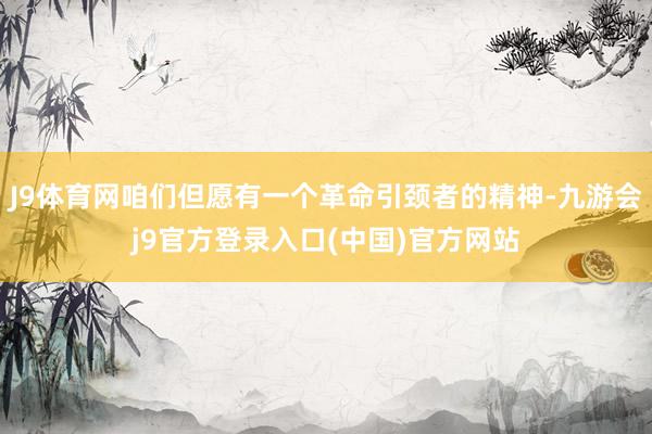 J9体育网咱们但愿有一个革命引颈者的精神-九游会j9官方登录入口(中国)官方网站