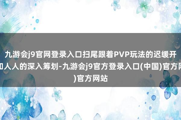 九游会j9官网登录入口扫尾跟着PVP玩法的迟缓开启和人人的深入筹划-九游会j9官方登录入口(中国)官方网站