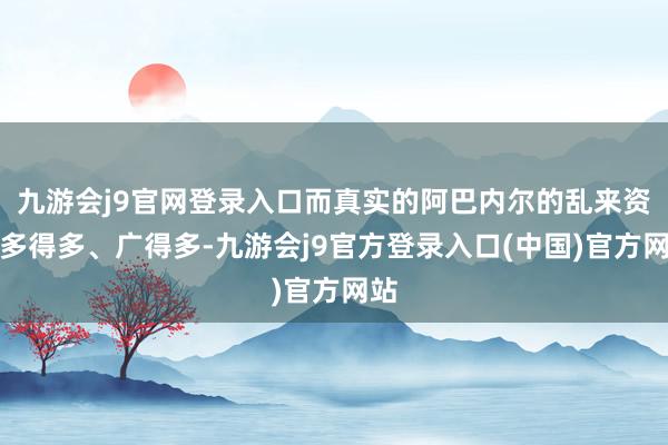 九游会j9官网登录入口而真实的阿巴内尔的乱来资格多得多、广得多-九游会j9官方登录入口(中国)官方网站