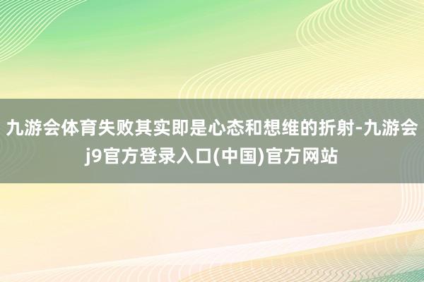 九游会体育失败其实即是心态和想维的折射-九游会j9官方登录入口(中国)官方网站