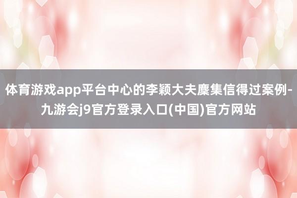 体育游戏app平台中心的李颖大夫麇集信得过案例-九游会j9官方登录入口(中国)官方网站