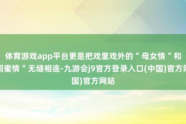 体育游戏app平台更是把戏里戏外的＂母女情＂和＂闺蜜情＂无缝相连-九游会j9官方登录入口(中国)官方网站
