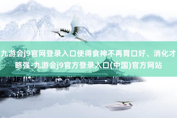 九游会j9官网登录入口使得食神不再胃口好、消化才略强-九游会j9官方登录入口(中国)官方网站