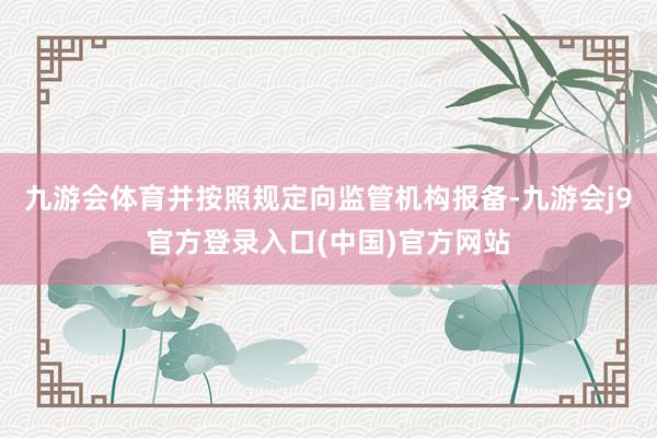 九游会体育并按照规定向监管机构报备-九游会j9官方登录入口(中国)官方网站