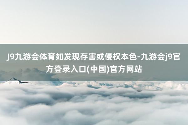 J9九游会体育如发现存害或侵权本色-九游会j9官方登录入口(中国)官方网站