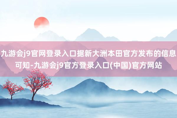 九游会j9官网登录入口据新大洲本田官方发布的信息可知-九游会j9官方登录入口(中国)官方网站
