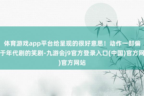 体育游戏app平台给呈现的很好意思！动作一部偏向于年代剧的笑剧-九游会j9官方登录入口(中国)官方网站