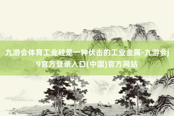 九游会体育工业硅是一种伏击的工业金属-九游会j9官方登录入口(中国)官方网站