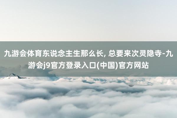 九游会体育东说念主生那么长, 总要来次灵隐寺-九游会j9官方登录入口(中国)官方网站