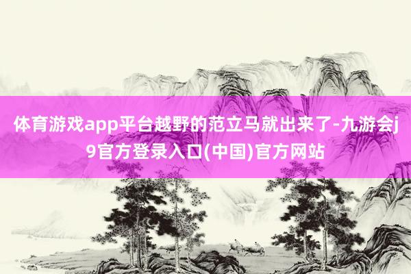 体育游戏app平台越野的范立马就出来了-九游会j9官方登录入口(中国)官方网站