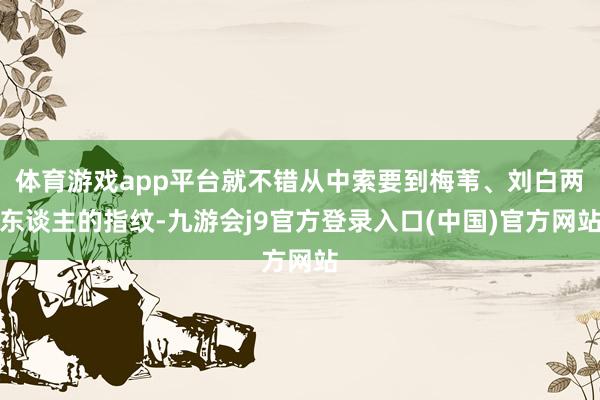 体育游戏app平台就不错从中索要到梅苇、刘白两东谈主的指纹-九游会j9官方登录入口(中国)官方网站
