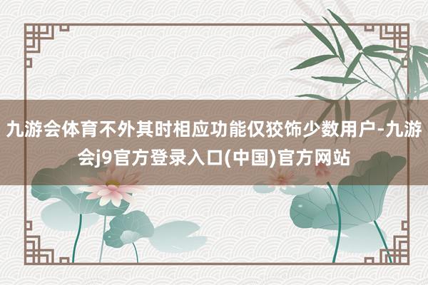 九游会体育不外其时相应功能仅狡饰少数用户-九游会j9官方登录入口(中国)官方网站