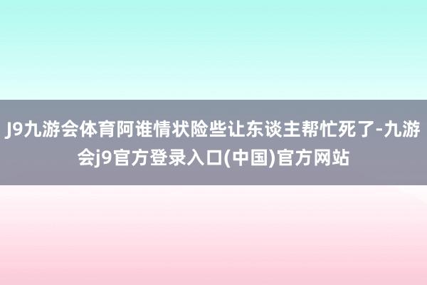 J9九游会体育阿谁情状险些让东谈主帮忙死了-九游会j9官方登录入口(中国)官方网站