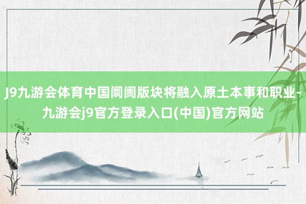 J9九游会体育中国阛阓版块将融入原土本事和职业-九游会j9官方登录入口(中国)官方网站