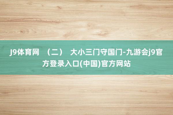 J9体育网 (二) 大小三门守国门-九游会j9官方登录入口(中国)官方网站