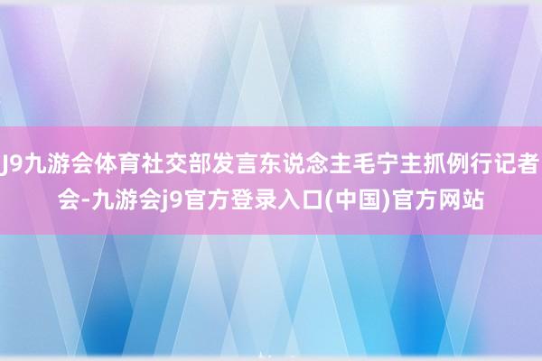 J9九游会体育社交部发言东说念主毛宁主抓例行记者会-九游会j9官方登录入口(中国)官方网站