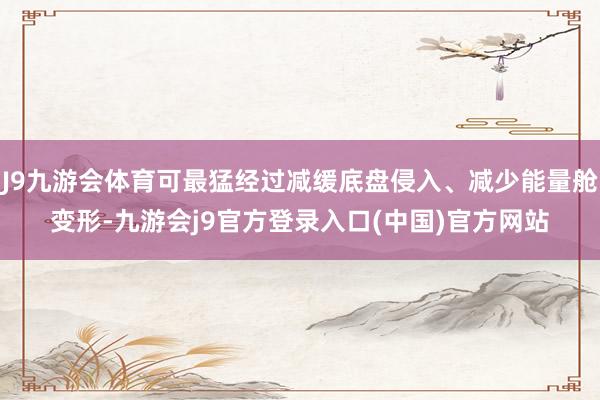 J9九游会体育可最猛经过减缓底盘侵入、减少能量舱变形-九游会j9官方登录入口(中国)官方网站