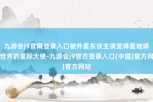 九游会j9官网登录入口被外星东谈主误觉得是地球驻世界的星际大使-九游会j9官方登录入口(中国)官方网站