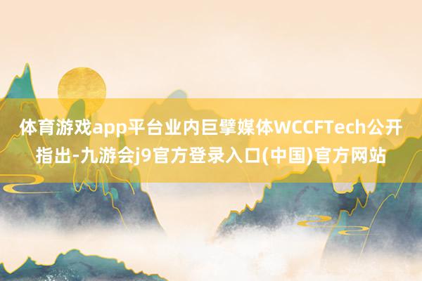 体育游戏app平台业内巨擘媒体WCCFTech公开指出-九游会j9官方登录入口(中国)官方网站