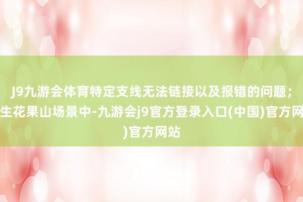J9九游会体育特定支线无法链接以及报错的问题;诞生花果山场景中-九游会j9官方登录入口(中国)官方网站