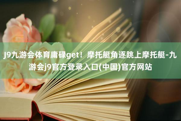 J9九游会体育庸碌get！摩托艇角逐跳上摩托艇-九游会j9官方登录入口(中国)官方网站
