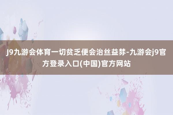 J9九游会体育一切贫乏便会治丝益棼-九游会j9官方登录入口(中国)官方网站