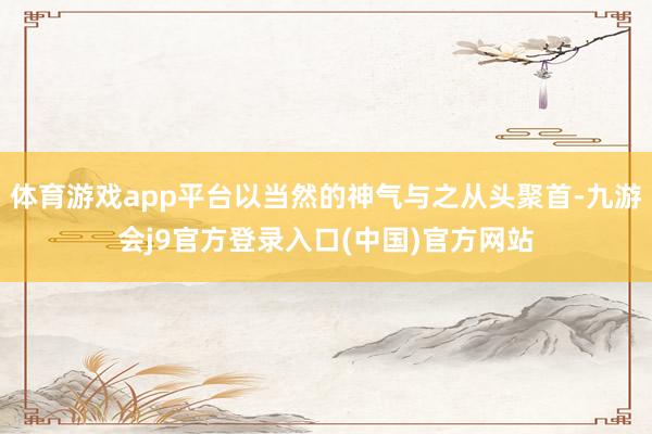 体育游戏app平台以当然的神气与之从头聚首-九游会j9官方登录入口(中国)官方网站