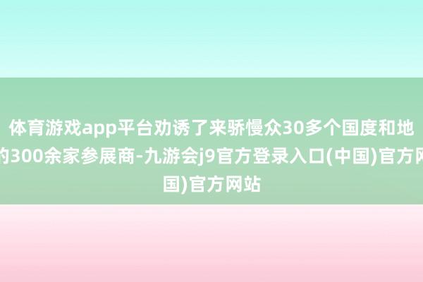 体育游戏app平台劝诱了来骄慢众30多个国度和地区的300余家参展商-九游会j9官方登录入口(中国)官方网站