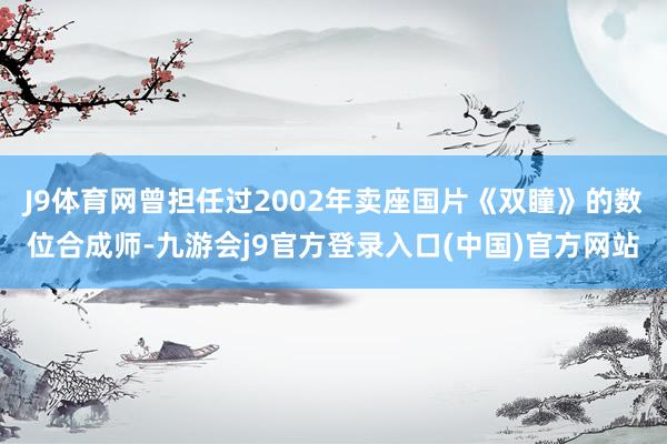 J9体育网曾担任过2002年卖座国片《双瞳》的数位合成师-九游会j9官方登录入口(中国)官方网站