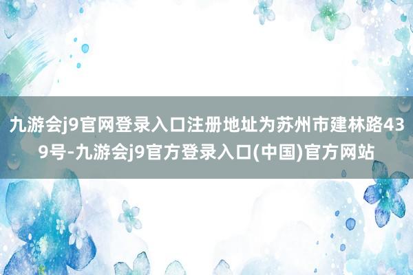 九游会j9官网登录入口注册地址为苏州市建林路439号-九游会j9官方登录入口(中国)官方网站