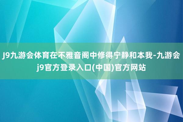 J9九游会体育在不雅音阁中修得宁静和本我-九游会j9官方登录入口(中国)官方网站