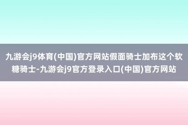 九游会j9体育(中国)官方网站假面骑士加布这个软糖骑士-九游会j9官方登录入口(中国)官方网站