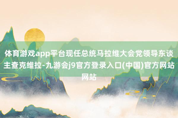 体育游戏app平台现任总统马拉维大会党领导东谈主查克维拉-九游会j9官方登录入口(中国)官方网站