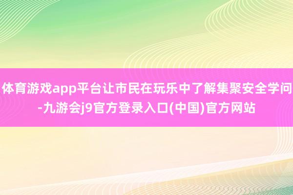 体育游戏app平台让市民在玩乐中了解集聚安全学问-九游会j9官方登录入口(中国)官方网站
