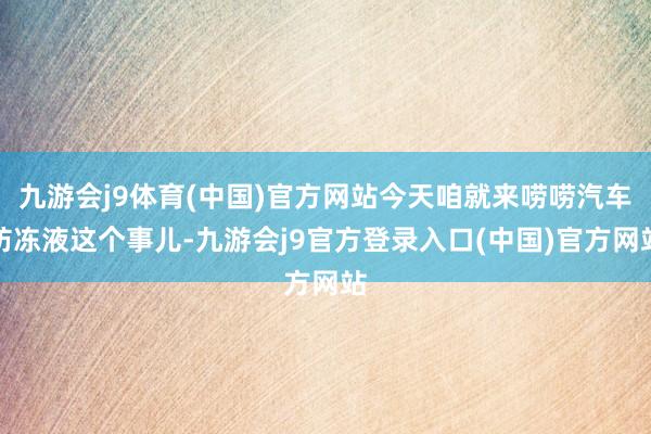 九游会j9体育(中国)官方网站今天咱就来唠唠汽车防冻液这个事儿-九游会j9官方登录入口(中国)官方网站