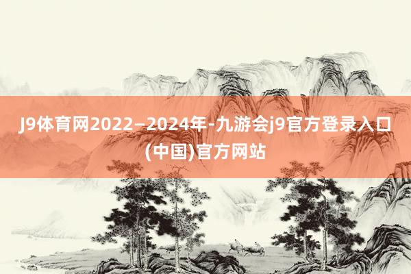 J9体育网2022—2024年-九游会j9官方登录入口(中国)官方网站