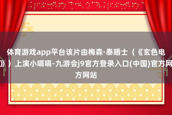 体育游戏app平台　　该片由梅森·泰晤士（《玄色电话》）上演小嗝嗝-九游会j9官方登录入口(中国)官方网站
