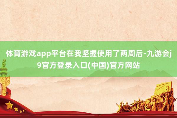 体育游戏app平台在我坚握使用了两周后-九游会j9官方登录入口(中国)官方网站