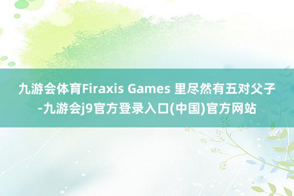 九游会体育Firaxis Games 里尽然有五对父子-九游会j9官方登录入口(中国)官方网站