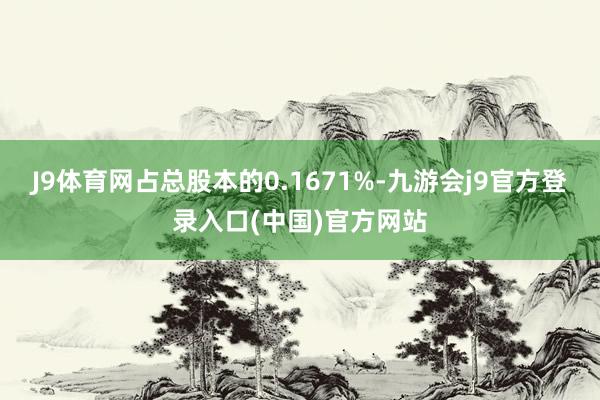 J9体育网占总股本的0.1671%-九游会j9官方登录入口(中国)官方网站