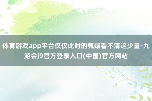 体育游戏app平台仅仅此时的甄嬛看不清这少量-九游会j9官方登录入口(中国)官方网站