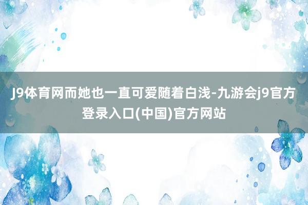 J9体育网而她也一直可爱随着白浅-九游会j9官方登录入口(中国)官方网站