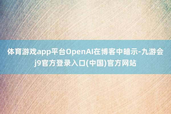 体育游戏app平台OpenAI在博客中暗示-九游会j9官方登录入口(中国)官方网站