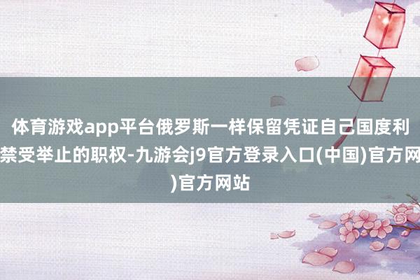体育游戏app平台俄罗斯一样保留凭证自己国度利益禁受举止的职权-九游会j9官方登录入口(中国)官方网站