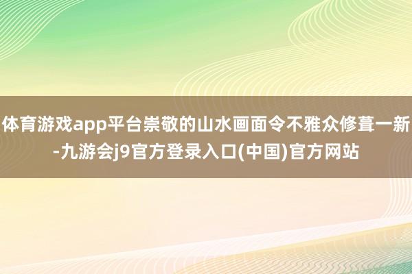 体育游戏app平台崇敬的山水画面令不雅众修葺一新-九游会j9官方登录入口(中国)官方网站