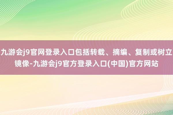 九游会j9官网登录入口包括转载、摘编、复制或树立镜像-九游会j9官方登录入口(中国)官方网站