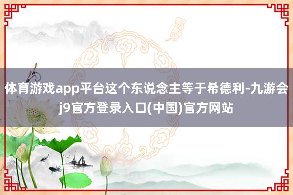 体育游戏app平台这个东说念主等于希德利-九游会j9官方登录入口(中国)官方网站