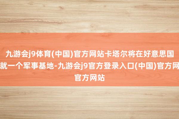 九游会j9体育(中国)官方网站卡塔尔将在好意思国成就一个军事基地-九游会j9官方登录入口(中国)官方网站