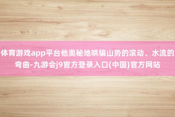 体育游戏app平台他奥秘地哄骗山势的滚动、水流的弯曲-九游会j9官方登录入口(中国)官方网站